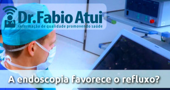 A endoscopia favorece o refluxo? - Por Dr Fabio Atui - 30/11/2015